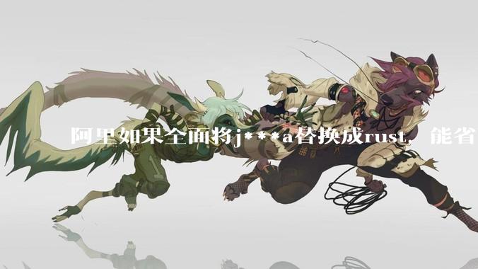 阿里如果全面将j***a替换成rust，能省下多少服务器***？